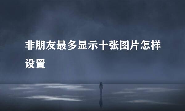 非朋友最多显示十张图片怎样设置