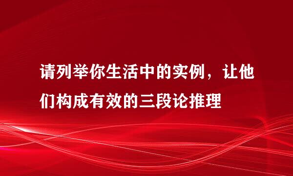 请列举你生活中的实例，让他们构成有效的三段论推理
