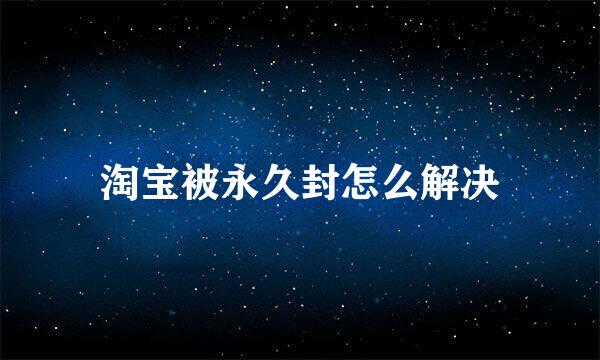 淘宝被永久封怎么解决