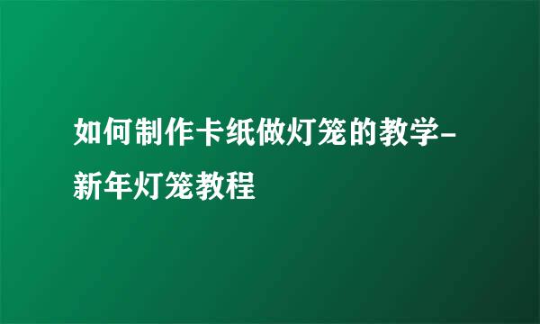 如何制作卡纸做灯笼的教学-新年灯笼教程