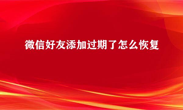 微信好友添加过期了怎么恢复