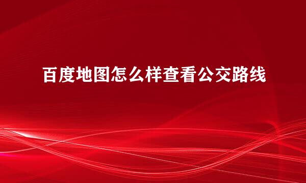 百度地图怎么样查看公交路线