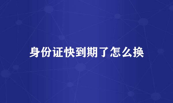 身份证快到期了怎么换