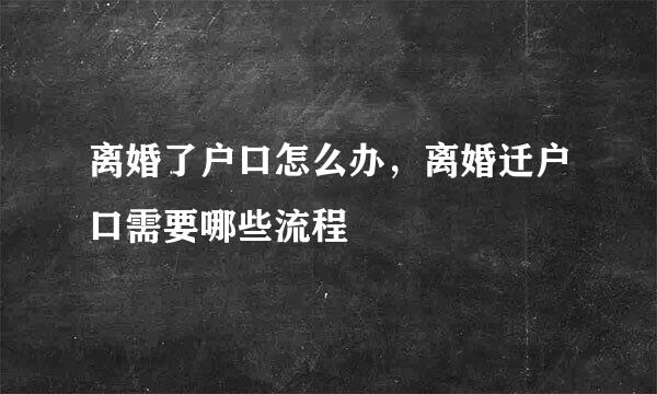 离婚了户口怎么办，离婚迁户口需要哪些流程