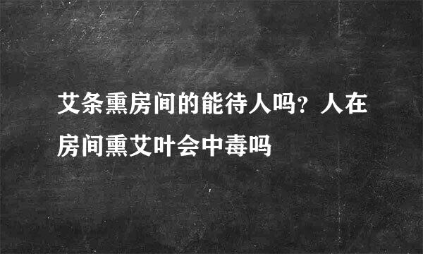 艾条熏房间的能待人吗？人在房间熏艾叶会中毒吗