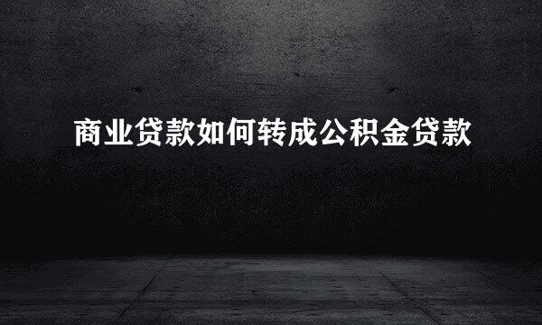 商业贷款如何转成公积金贷款