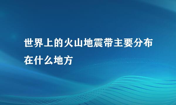 世界上的火山地震带主要分布在什么地方