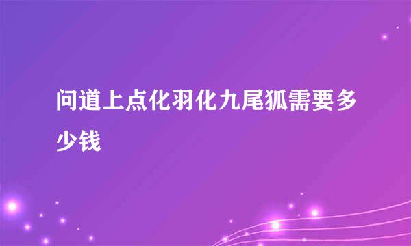 问道上点化羽化九尾狐需要多少钱