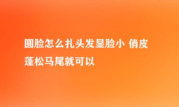 圆脸怎么扎头发显脸小 俏皮蓬松马尾就可以