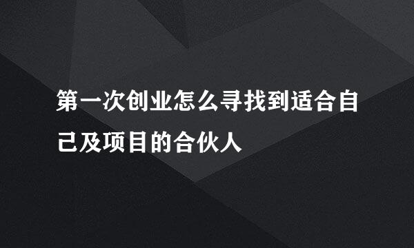 第一次创业怎么寻找到适合自己及项目的合伙人