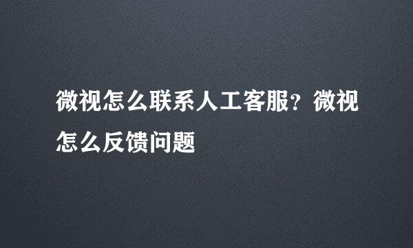 微视怎么联系人工客服？微视怎么反馈问题