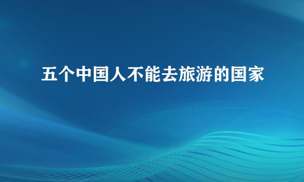 五个中国人不能去旅游的国家