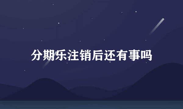 分期乐注销后还有事吗