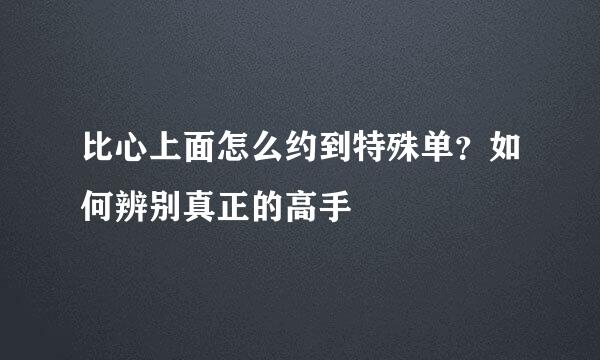 比心上面怎么约到特殊单？如何辨别真正的高手