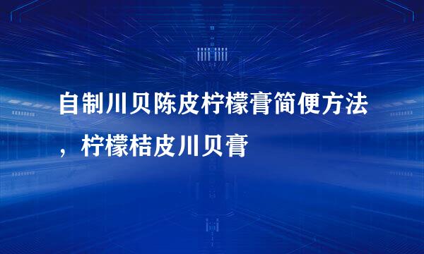 自制川贝陈皮柠檬膏简便方法，柠檬桔皮川贝膏