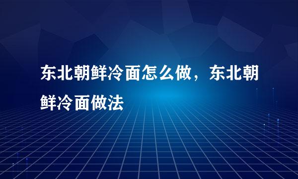 东北朝鲜冷面怎么做，东北朝鲜冷面做法