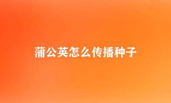 蒲公英怎么传播种子