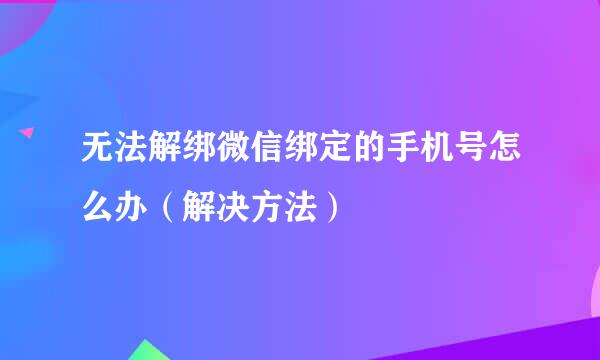 无法解绑微信绑定的手机号怎么办（解决方法）