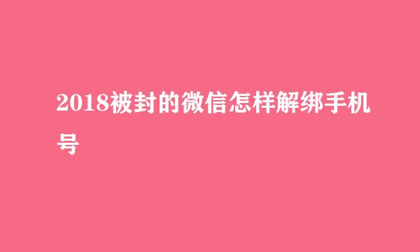 2018被封的微信怎样解绑手机号