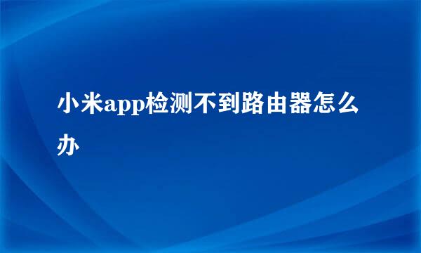 小米app检测不到路由器怎么办