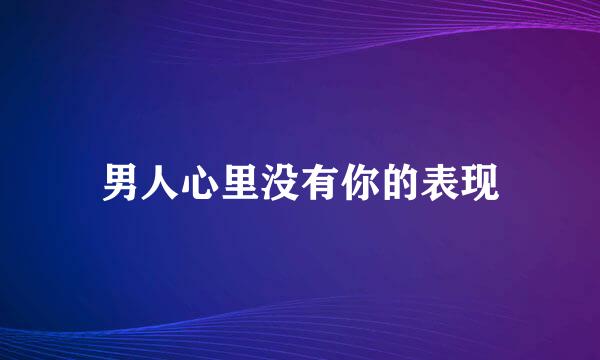 男人心里没有你的表现