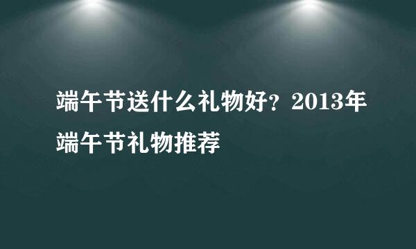 端午节送什么礼物好？2013年端午节礼物推荐