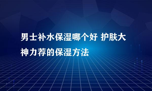 男士补水保湿哪个好 护肤大神力荐的保湿方法