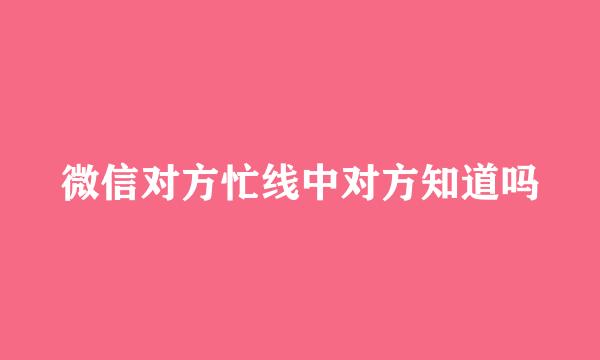 微信对方忙线中对方知道吗