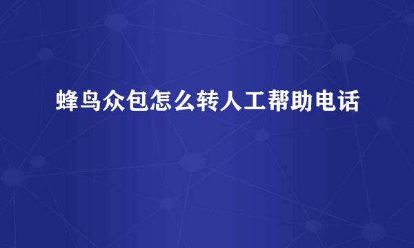 蜂鸟众包怎么转人工帮助电话