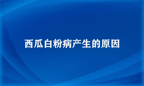 西瓜白粉病产生的原因
