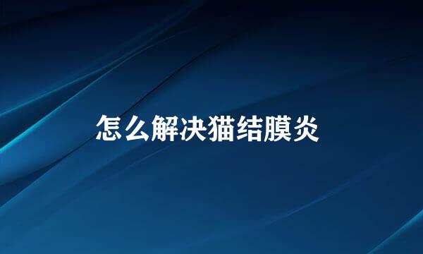 怎么解决猫结膜炎 