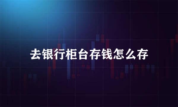 去银行柜台存钱怎么存