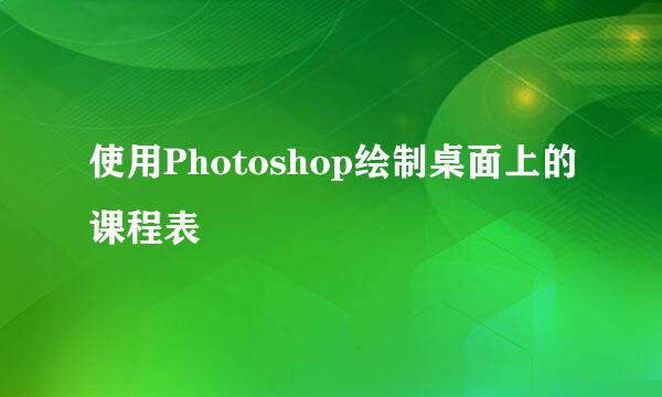 使用Photoshop绘制桌面上的课程表