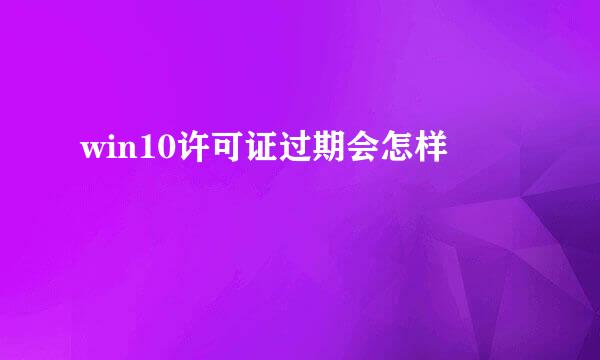 win10许可证过期会怎样