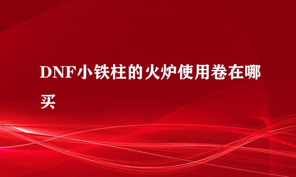 DNF小铁柱的火炉使用卷在哪买