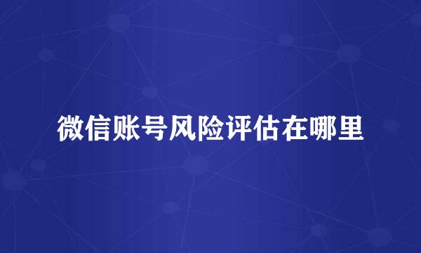 微信账号风险评估在哪里