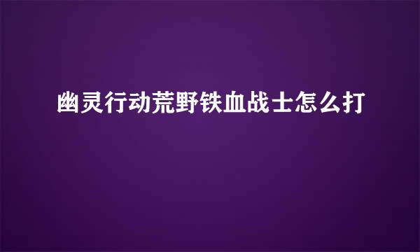 幽灵行动荒野铁血战士怎么打