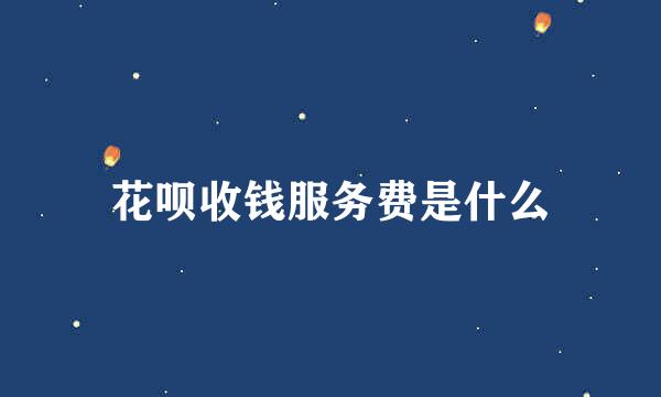 花呗收钱服务费是什么