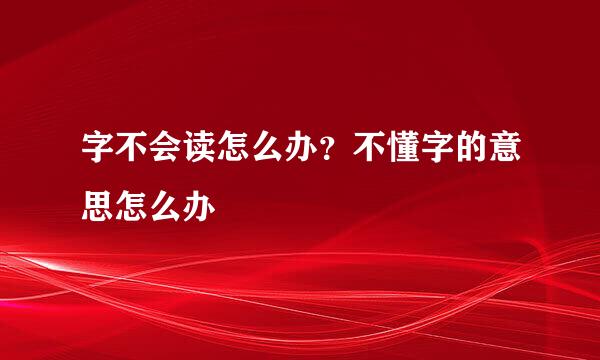 字不会读怎么办？不懂字的意思怎么办