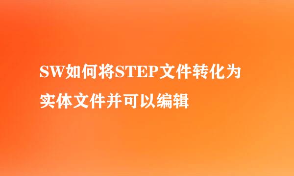 SW如何将STEP文件转化为实体文件并可以编辑