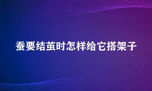 蚕要结茧时怎样给它搭架子