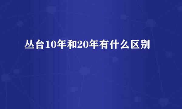 丛台10年和20年有什么区别