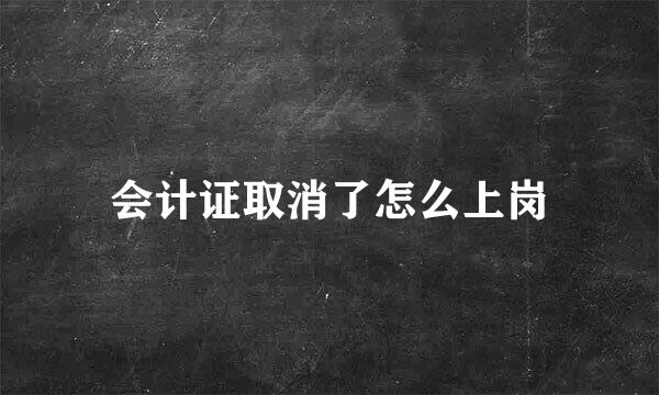 会计证取消了怎么上岗