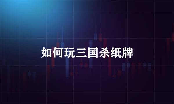 如何玩三国杀纸牌