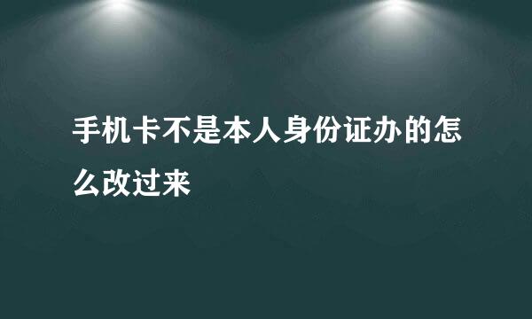 手机卡不是本人身份证办的怎么改过来