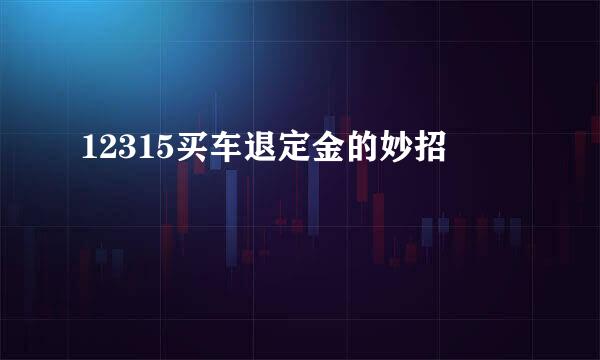 12315买车退定金的妙招