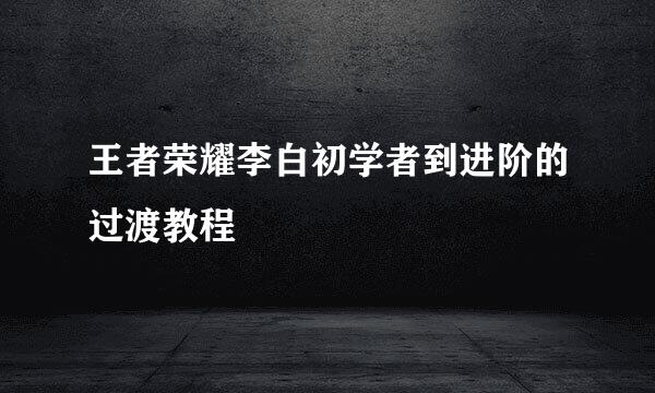 王者荣耀李白初学者到进阶的过渡教程
