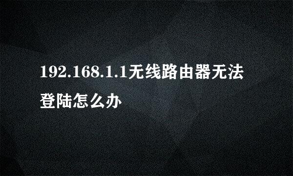 192.168.1.1无线路由器无法登陆怎么办
