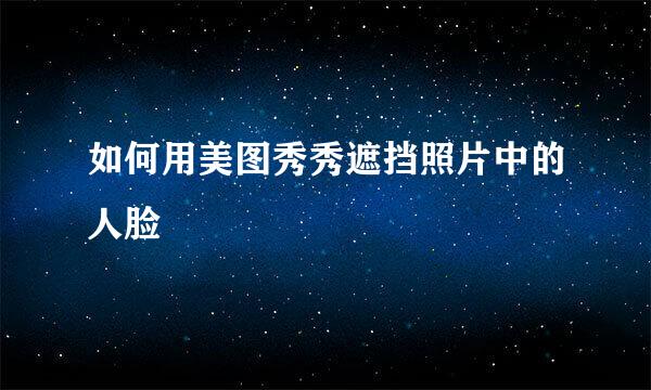如何用美图秀秀遮挡照片中的人脸