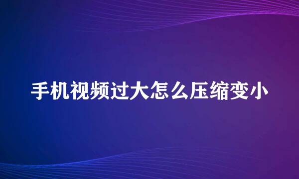 手机视频过大怎么压缩变小
